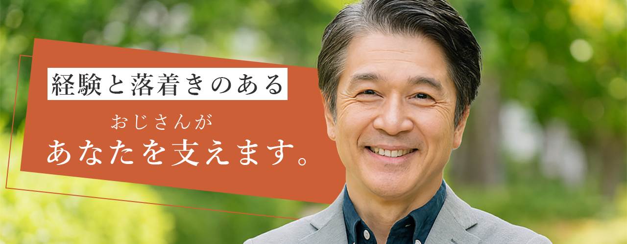 経験と落着きのあるおじさんがあなたを支えます。